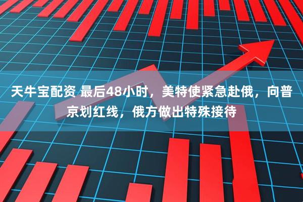 天牛宝配资 最后48小时，美特使紧急赴俄，向普京划红线，俄方做出特殊接待