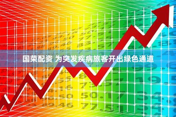 国荣配资 为突发疾病旅客开出绿色通道