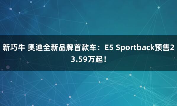 新巧牛 奥迪全新品牌首款车：E5 Sportback预售23.59万起！