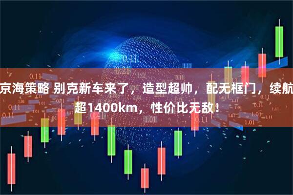 京海策略 别克新车来了，造型超帅，配无框门，续航超1400km，性价比无敌！