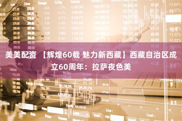 美美配资 【辉煌60载 魅力新西藏】西藏自治区成立60周年：拉萨夜色美