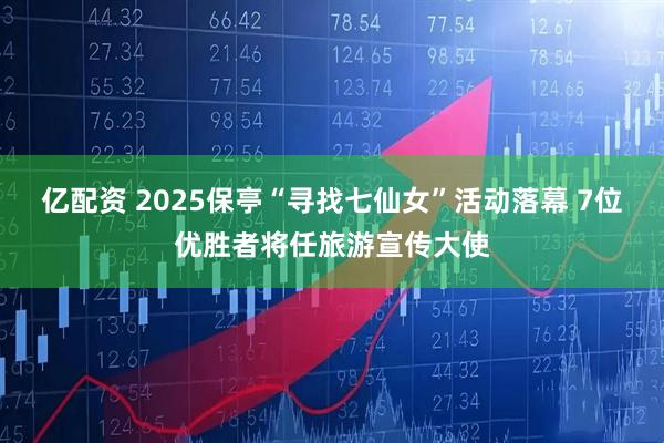 亿配资 2025保亭“寻找七仙女”活动落幕 7位优胜者将任旅游宣传大使