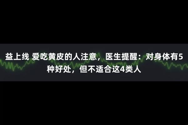 益上线 爱吃黄皮的人注意，医生提醒：对身体有5种好处，但不适合这4类人