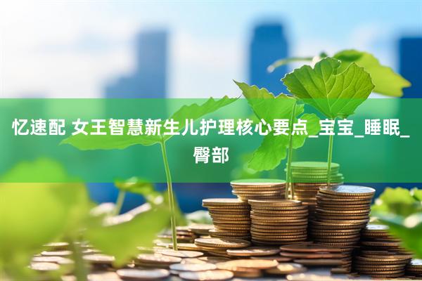 忆速配 女王智慧新生儿护理核心要点_宝宝_睡眠_臀部