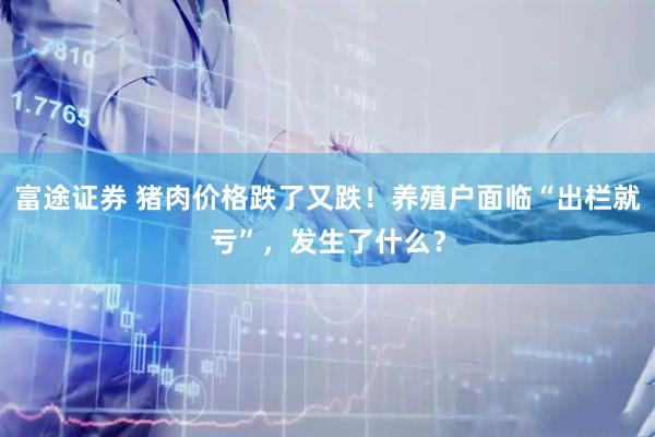 富途证券 猪肉价格跌了又跌！养殖户面临“出栏就亏”，发生了什么？