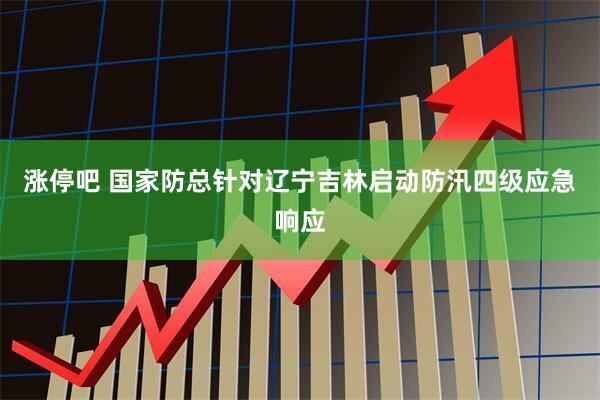 涨停吧 国家防总针对辽宁吉林启动防汛四级应急响应