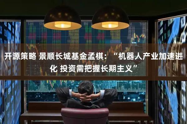 开源策略 景顺长城基金孟棋：“机器人产业加速进化 投资需把握长期主义”