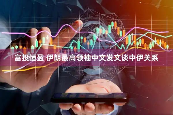 富投恒盈 伊朗最高领袖中文发文谈中伊关系