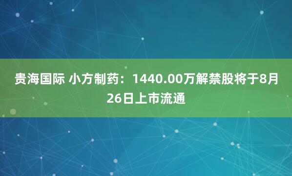 贵海国际 小方制药：1440.00万解禁股将于8月26日上市流通