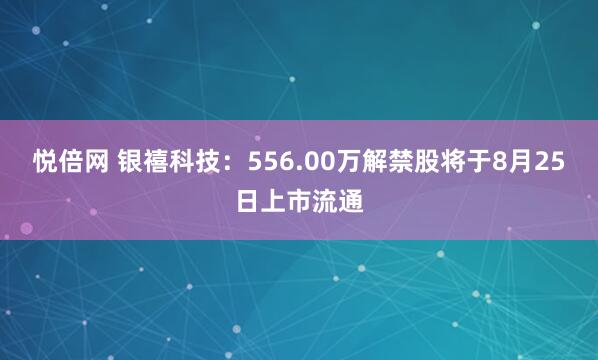 悦倍网 银禧科技：556.00万解禁股将于8月25日上市流通