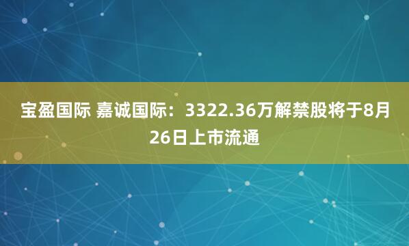 宝盈国际 嘉诚国际：3322.36万解禁股将于8月26日上市流通