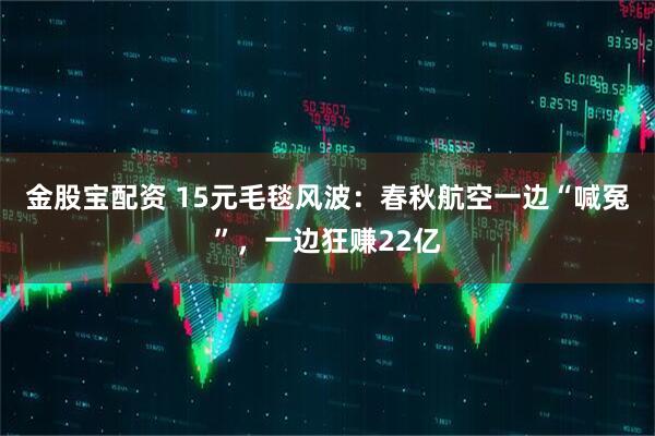金股宝配资 15元毛毯风波：春秋航空一边“喊冤”，一边狂赚22亿