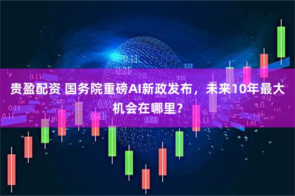 贵盈配资 国务院重磅AI新政发布，未来10年最大机会在哪里？