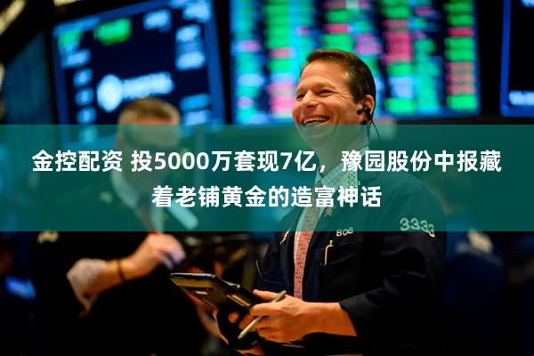 金控配资 投5000万套现7亿，豫园股份中报藏着老铺黄金的造富神话