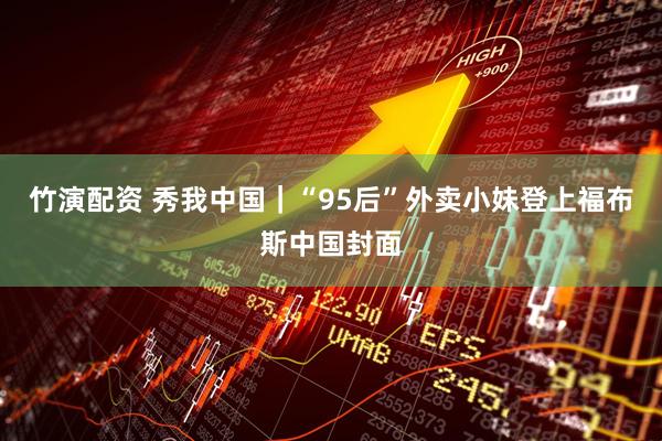 竹演配资 秀我中国｜“95后”外卖小妹登上福布斯中国封面