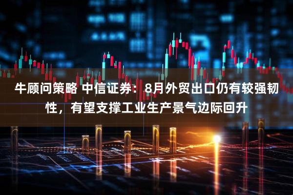 牛顾问策略 中信证券：8月外贸出口仍有较强韧性，有望支撑工业生产景气边际回升