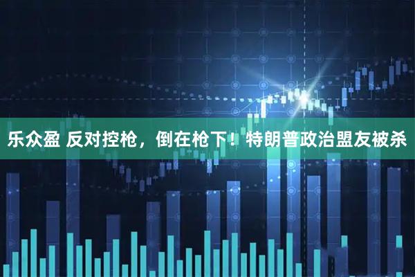 乐众盈 反对控枪，倒在枪下！特朗普政治盟友被杀