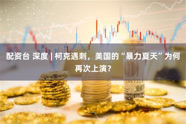 配资台 深度 | 柯克遇刺，美国的“暴力夏天”为何再次上演？