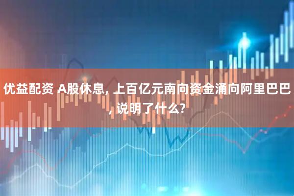 优益配资 A股休息, 上百亿元南向资金涌向阿里巴巴, 说明了什么?