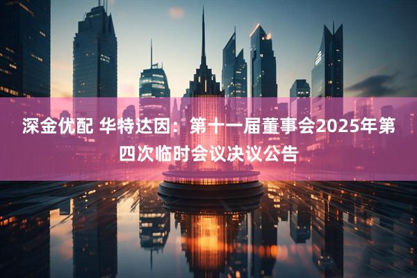 深金优配 华特达因：第十一届董事会2025年第四次临时会议决议公告