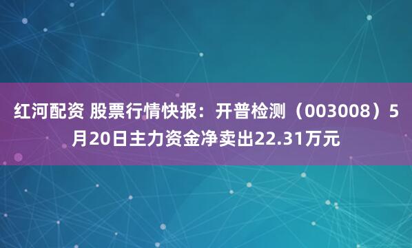 红河配资 股票行情快报：开普检测（003008）5月20日主力资金净卖出22.31万元