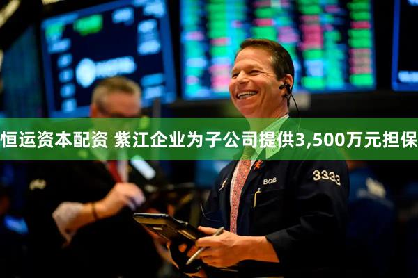 恒运资本配资 紫江企业为子公司提供3,500万元担保
