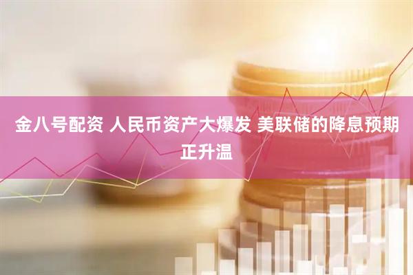金八号配资 人民币资产大爆发 美联储的降息预期正升温