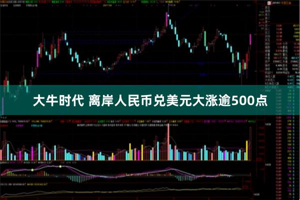 大牛时代 离岸人民币兑美元大涨逾500点