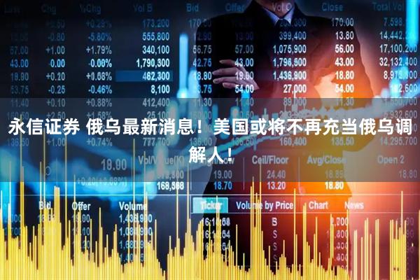 永信证券 俄乌最新消息！美国或将不再充当俄乌调解人！